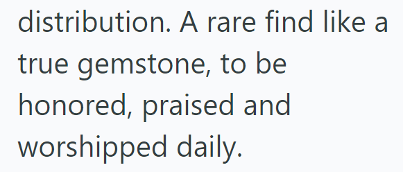 distribution. A rare find like a true gemstone, to be honored, praised and worshipped daily.