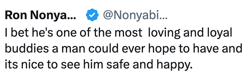 Ron Nonya... @Nonyabi... I bet he's one of the most loving and loyal buddies a man could ever hope to have and its nice to see him safe and happy.