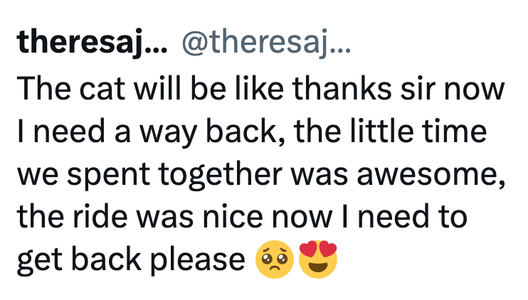 theresaj... @theresaj... The cat will be like thanks sir now I need a way back, the little time we spent together was awesome, the ride was nice now I need to get back please