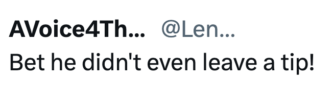 AVoice4Th... @Len... Bet he didn't even leave a tip!