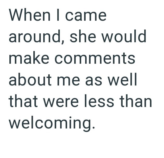 When I came around, she would make comments about me as well that were less than welcoming.