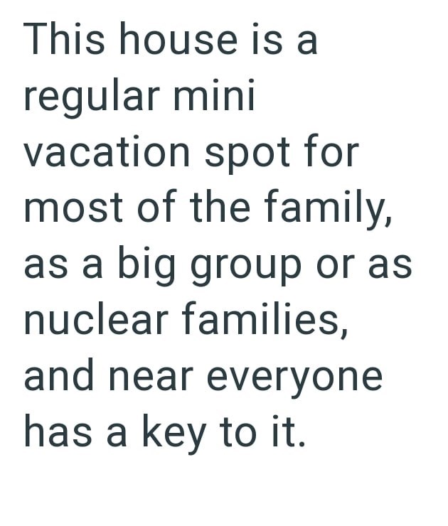 This house is a regular mini vacation spot for most of the family, as a big group or as nuclear families, and near everyone has a key to it.