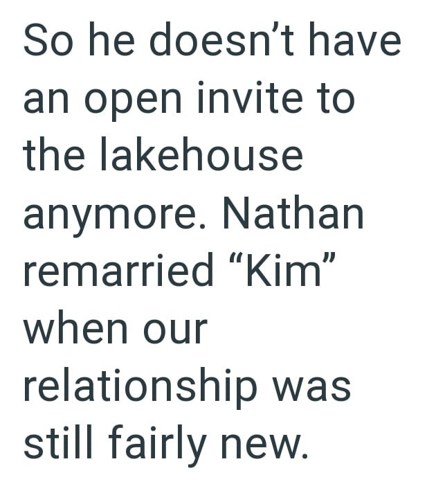 So he doesn't have an open invite to the lakehouse anymore. Nathan remarried "Kim" when our relationship was still fairly new.