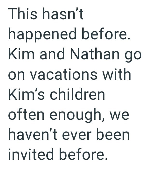 This hasn't happened before. Kim and Nathan go on vacations with Kim's children often enough, we haven't ever been invited before.