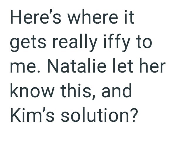 Here's where it gets really iffy to me. Natalie let her know this, and Kim's solution?