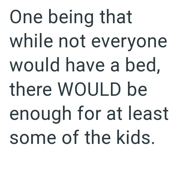 One being that while not everyone would have a bed, there WOULD be enough for at least some of the kids.