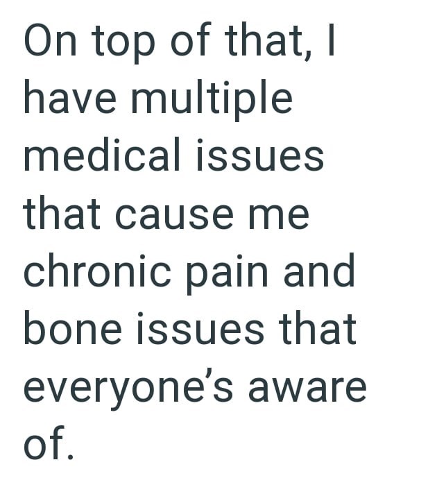 On top of that, I have multiple medical issues that cause me chronic pain and bone issues that everyone's aware of.