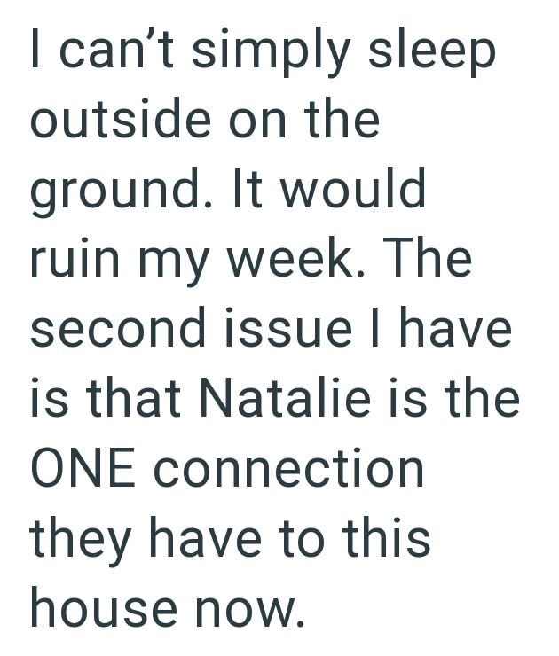 I can't simply sleep outside on the ground. It would ruin my week. The second issue I have is that Natalie is the ONE connection they have to this house now.