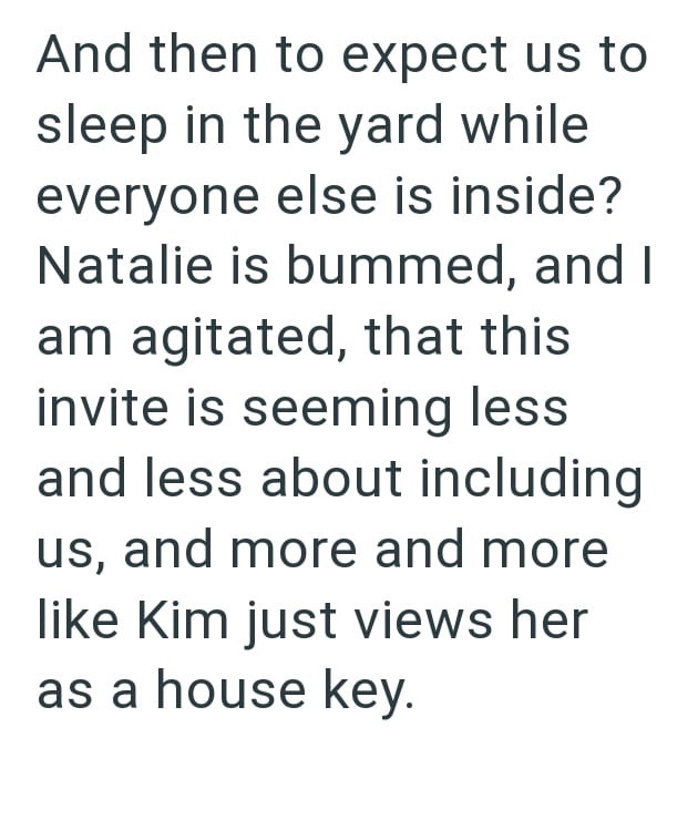 And then to expect us to sleep in the yard while everyone else is inside? Natalie is bummed, and I am agitated, that this invite is seeming less and less about including us, and more and more like Kim just views her as a house key.