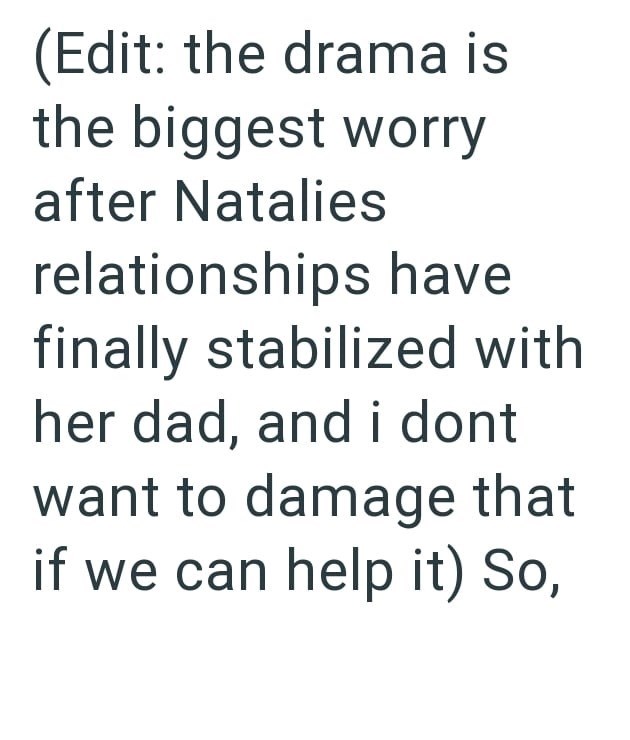 (Edit: the drama is the biggest worry after Natalies relationships have finally stabilized with her dad, and i dont want to damage that if we can help it) So,