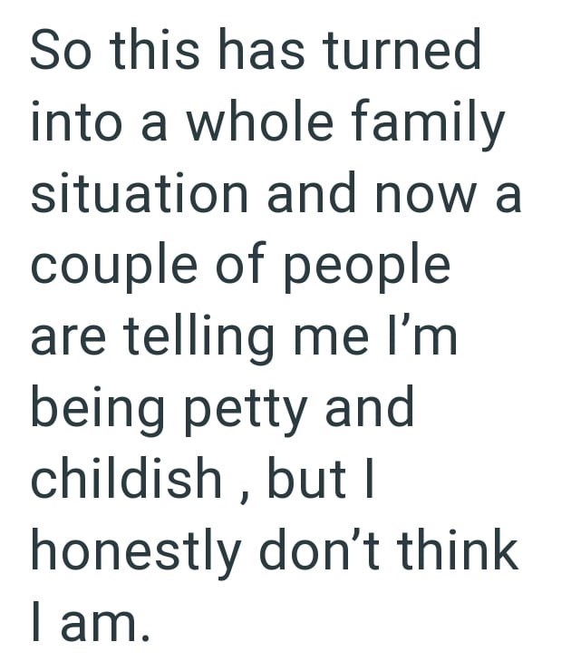 So this has turned into a whole family situation and now a couple of people are telling me I'm being petty and childish, but I honestly don't think I am.