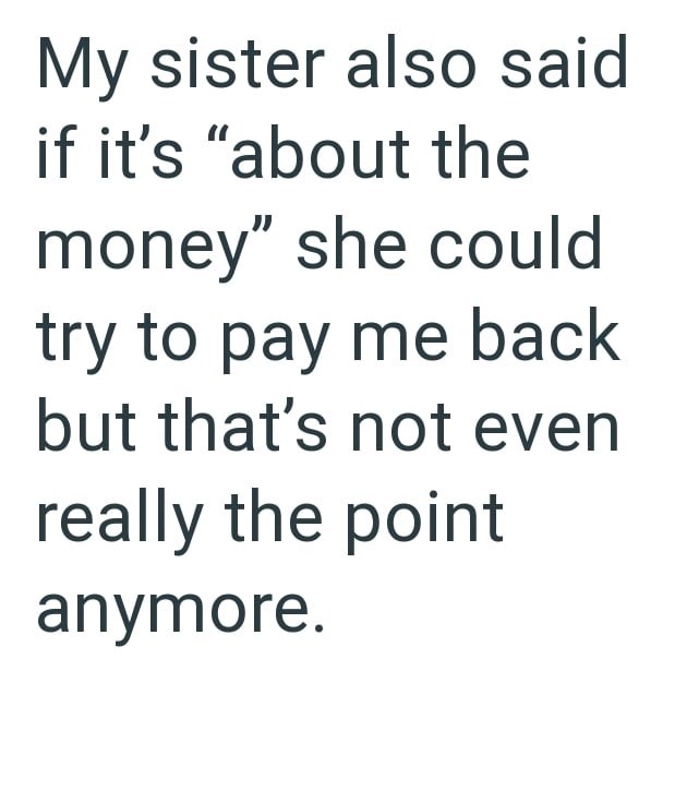 My sister also said if it's "about the money" she could try to pay me back but that's not even really the point anymore.