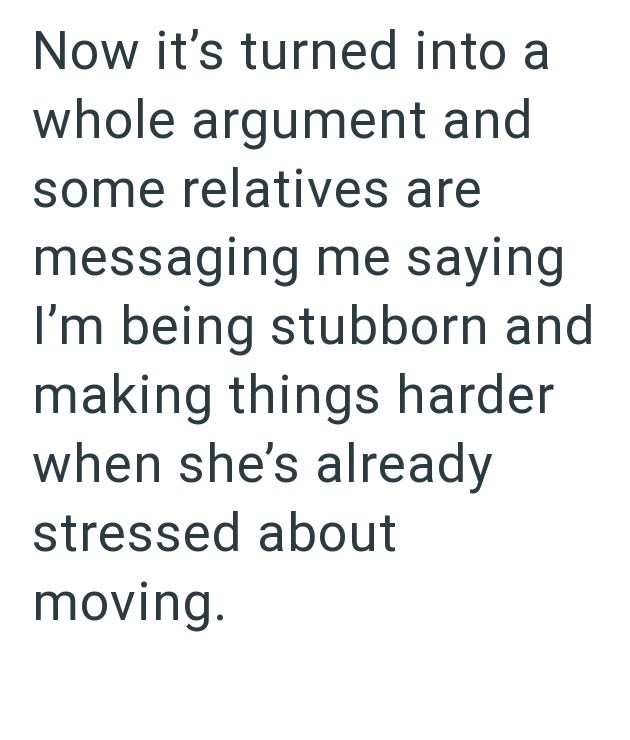 Now it's turned into a whole argument and some relatives are messaging me saying I'm being stubborn and making things harder when she's already stressed about moving.