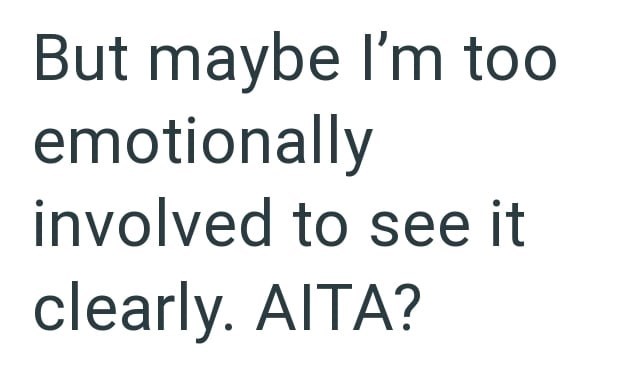 But maybe I'm too emotionally involved to see it clearly. AITA?
