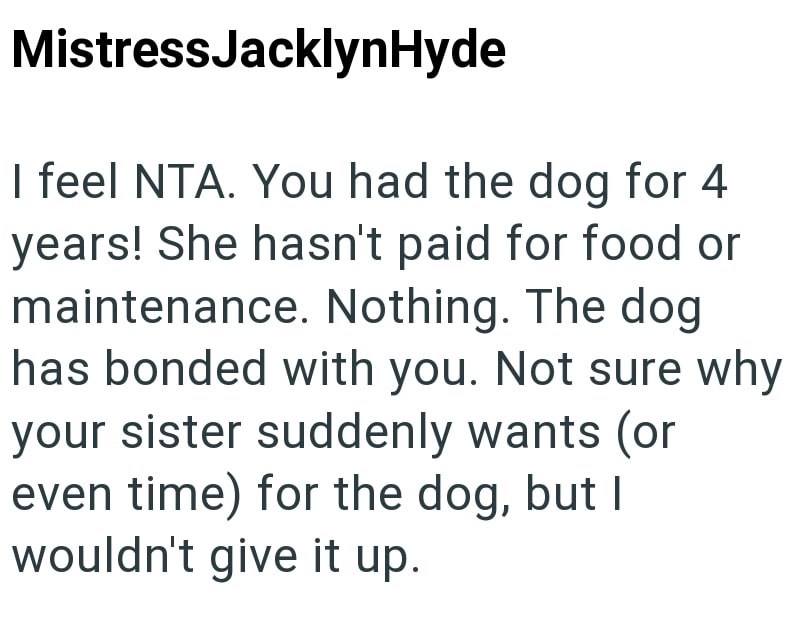 MistressJacklyn Hyde I feel NTA. You had the dog for 4 years! She hasn't paid for food or maintenance. Nothing. The dog has bonded with you. Not sure why your sister suddenly wants (or even time) for the dog, but I wouldn't give it up.