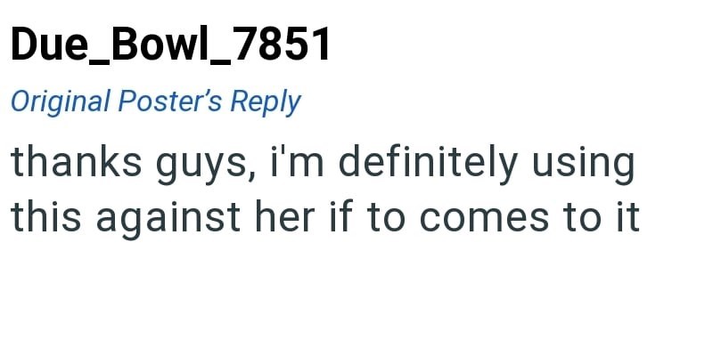 Due_Bowl_7851 Original Poster's Reply thanks guys, i'm definitely using this against her if to comes to it