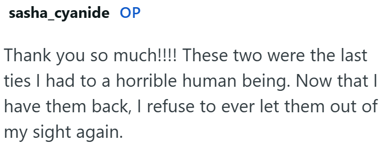 sasha_cyanide OP Thank you so much!!!! These two were the last ties I had to a horrible human being. Now that I have them back, I refuse to ever let them out of my sight again.