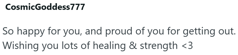 CosmicGoddess 777 So happy for you, and proud of you for getting out. Wishing you lots of healing & strength <3