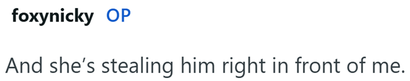 foxynicky OP And she's stealing him right in front of me.