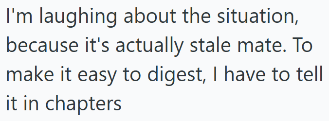 I'm laughing about the situation, because it's actually stale mate. To make it easy to digest, I have to tell it in chapters