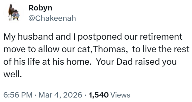Robyn @Chakeenah My husband and I postponed our retirement move to allow our cat, Thomas, to live the rest of his life at his home. Your Dad raised you well. • 6:56 PM · Mar 4, 2026 1,540 Views •