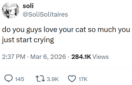 soli @SoliSolitaires do you guys love your cat so much you just start crying 2:37 PM Mar 6, 2026 - 284.1K Views 145 13.9K 17K