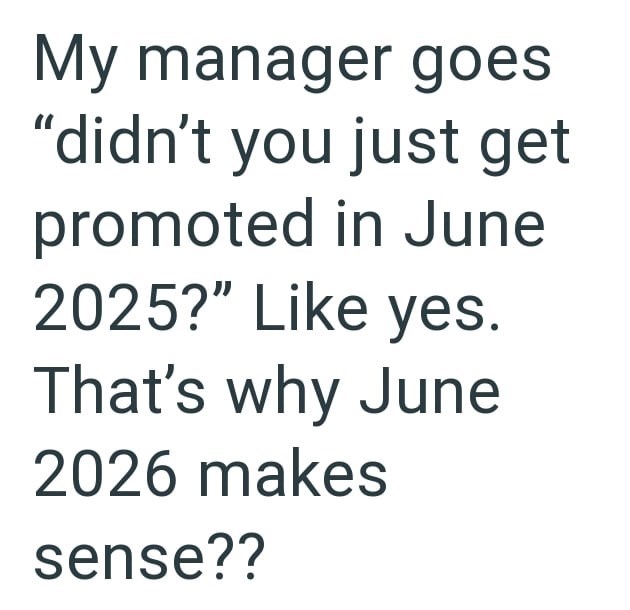My manager goes "didn't you just get promoted in June 2025?" Like yes. That's why June 2026 makes sense??