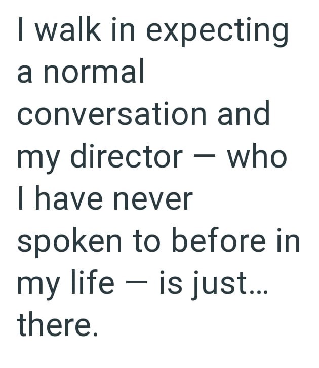 I walk in expecting a normal conversation and my director I have never who spoken to before in my life — is just... there.