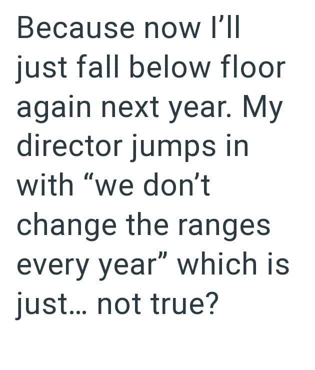 Because now I'll just fall below floor again next year. My director jumps in with "we don't change the ranges every year" which is just... not true?