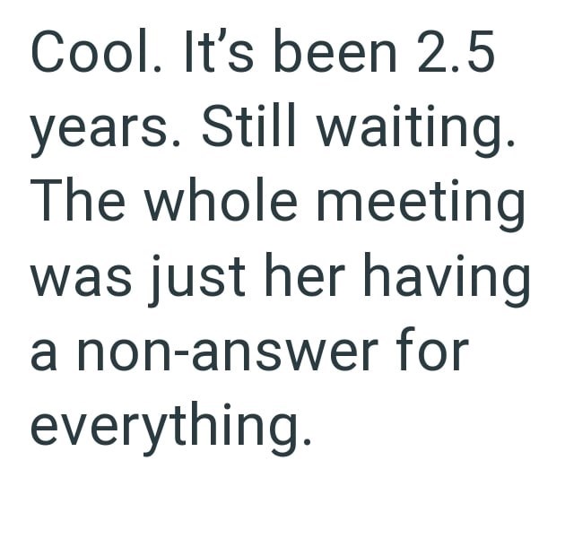 Cool. It's been 2.5 years. Still waiting. The whole meeting was just her having a non-answer for everything.