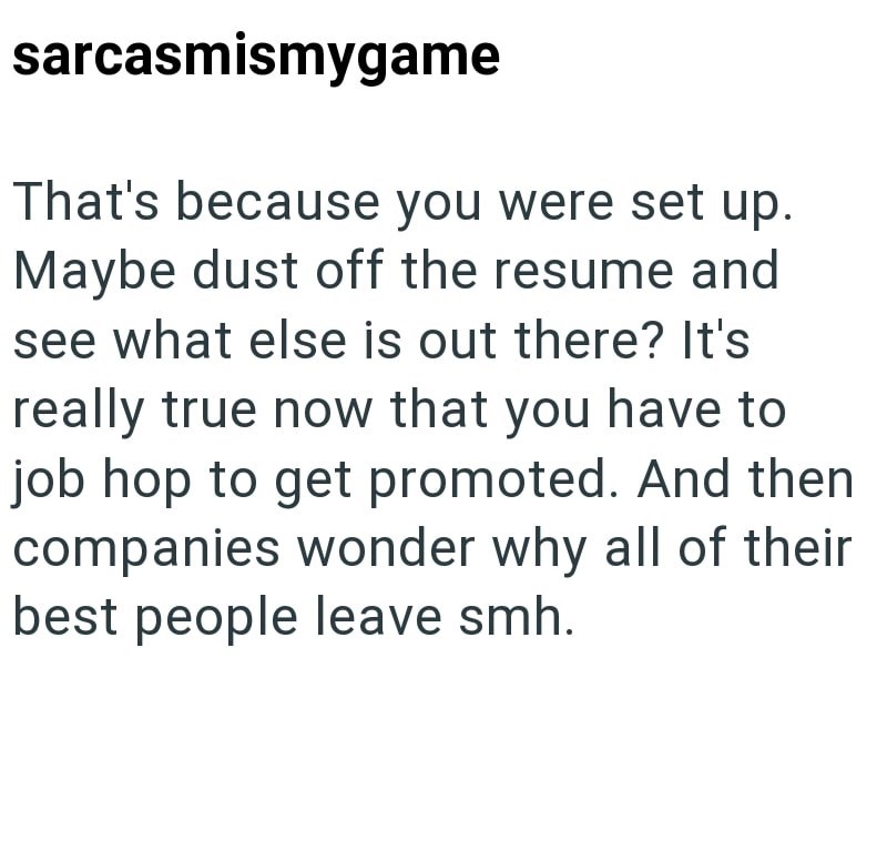 sarcasmismygame That's because you were set up. Maybe dust off the resume and see what else is out there? It's really true now that you have to job hop to get promoted. And then companies wonder why all of their best people leave smh.