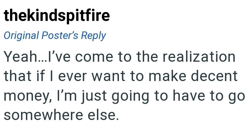thekindspitfire Original Poster's Reply Yeah...I've come to the realization that if I ever want to make decent money, I'm just going to have to go somewhere else.