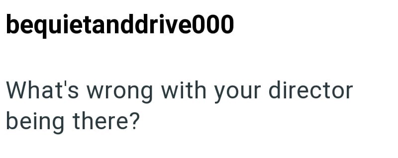 bequietanddrive000 What's wrong with your director being there?