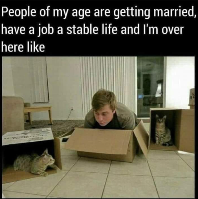 People of my age are getting married, have a job a stable life and I'm over here like