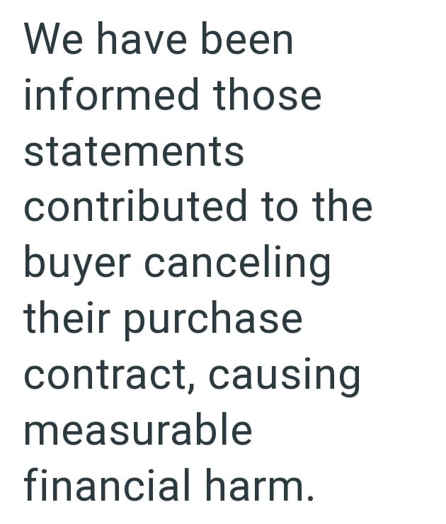 We have been informed those statements contributed to the buyer canceling their purchase contract, causing measurable financial harm.