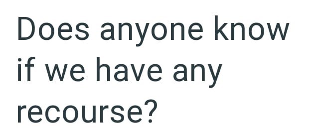 Does anyone know if we have any recourse?