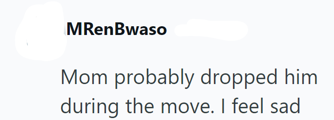 MRenBwaso Mom probably dropped him during the move. I feel sad