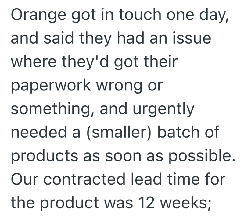Orange got in touch one day, and said they had an issue where they'd got their paperwork wrong or something, and urgently needed a (smaller) batch of products as soon as possible. Our contracted lead time for the product was 12 weeks;