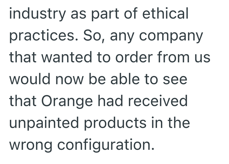 industry as part of ethical practices. So, any company that wanted to order from us would now be able to see that Orange had received unpainted products in the wrong configuration.
