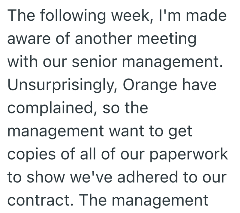 The following week, I'm made aware of another meeting with our senior management. Unsurprisingly, Orange have complained, so the management want to get copies of all of our paperwork to show we've adhered to our contract. The management