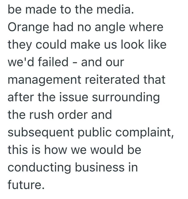 be made to the media. Orange had no angle where they could make us look like we'd failed and our - management reiterated that after the issue surrounding the rush order and subsequent public complaint, this is how we would be conducting business in future.