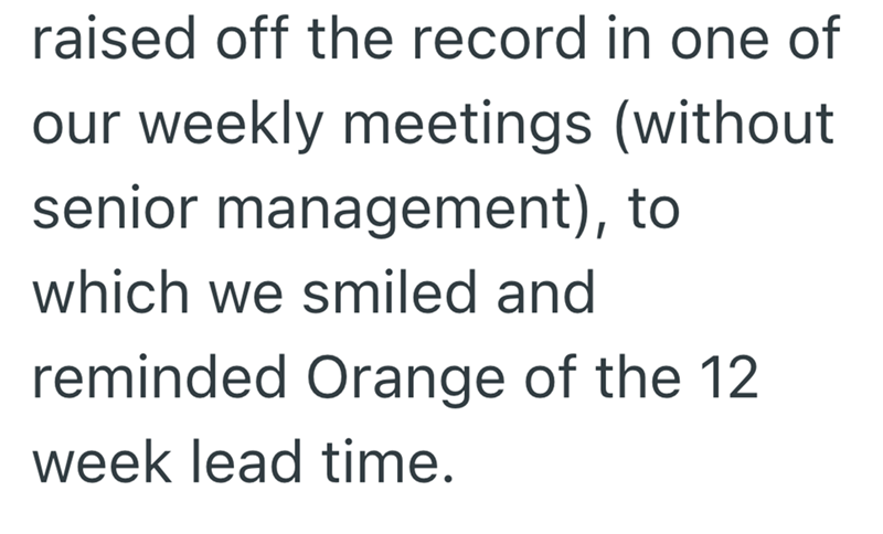 raised off the record in one of our weekly meetings (without senior management), to which we smiled and reminded Orange of the 12 week lead time.