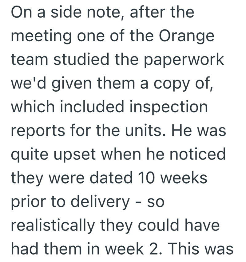On a side note, after the meeting one of the Orange team studied the paperwork we'd given them a copy of, which included inspection reports for the units. He was quite upset when he noticed they were dated 10 weeks prior to delivery - so realistically they could have. had them in week 2. This was
