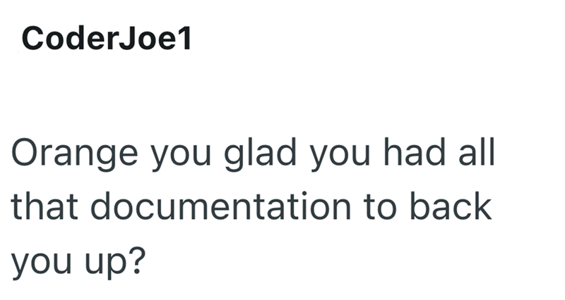 CoderJoe1 Orange you glad you had all that documentation to back you up?