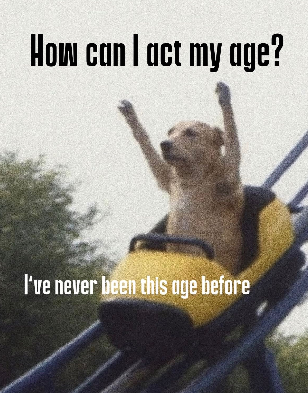 How can I act my age? I've never been this age before
