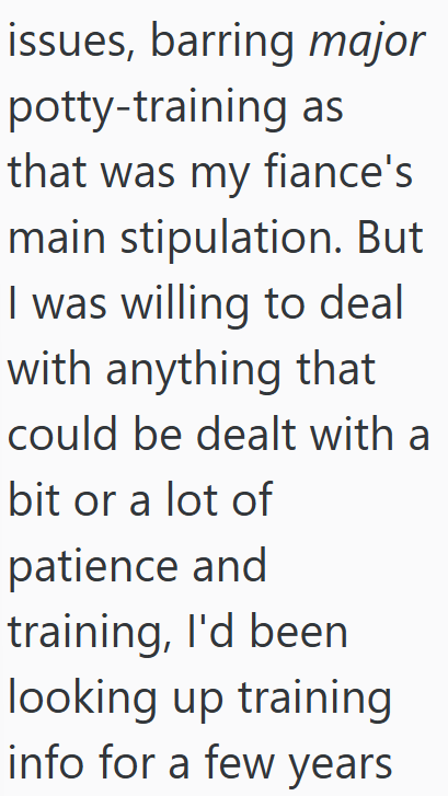 issues, barring major potty-training as that was my fiance's main stipulation. But I was willing to deal with anything that could be dealt with a bit or a lot of patience and training, I'd been looking up training info for a few years