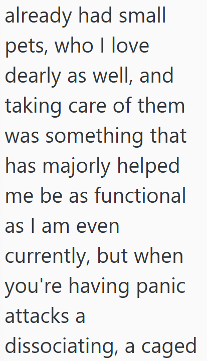 already had small pets, who I love dearly as well, and taking care of them was something that has majorly helped me be as functional as I am even currently, but when you're having panic attacks a dissociating, a caged