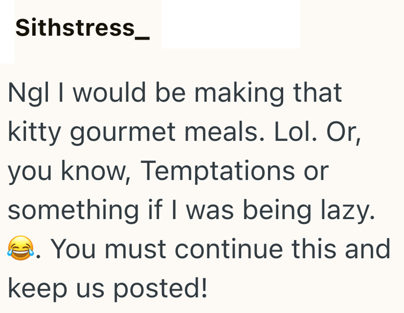 Sithstress_ Ngl I would be making that kitty gourmet meals. Lol. Or, you know, Temptations or something if I was being lazy. . You must continue this and keep us posted!