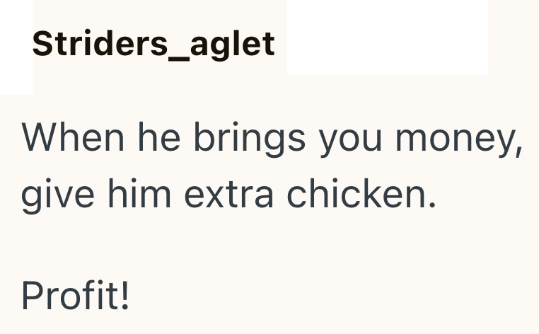 Striders_aglet When he brings you money, give him extra chicken. Profit!