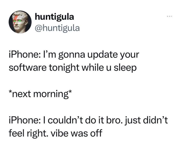 huntigula @huntigula iPhone: I'm gonna update your software tonight while u sleep *next morning* iPhone: I couldn't do it bro. just didn't feel right. vibe was off